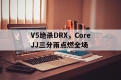 开云体育app-V5绝杀DRX，CoreJJ三分雨点燃全场的简单介绍