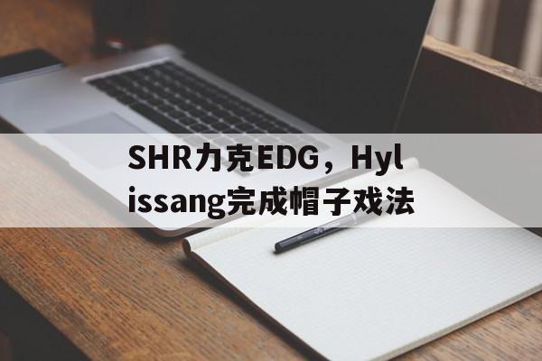 包含SHR力克EDG，Hylissang完成帽子戏法的词条